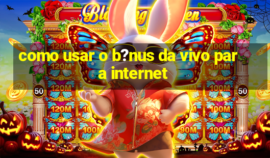 como usar o b?nus da vivo para internet