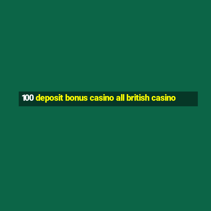 100 deposit bonus casino all british casino