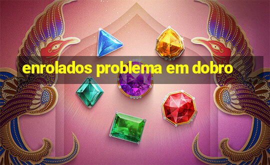 enrolados problema em dobro