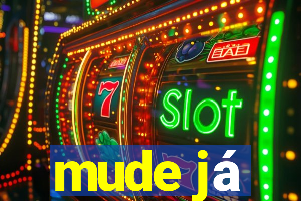 mude já