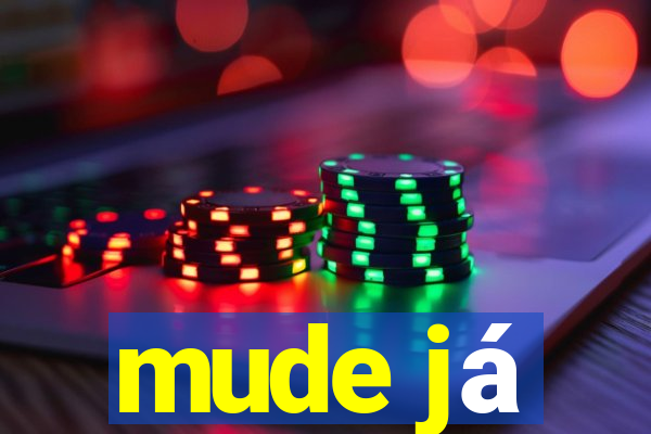 mude já