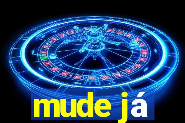 mude já