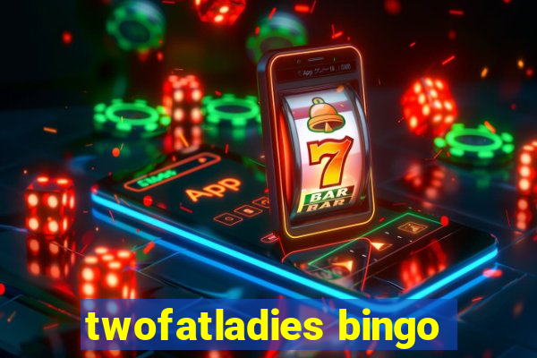 twofatladies bingo