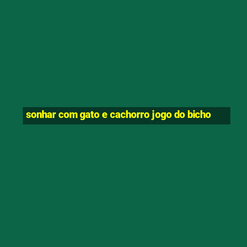 sonhar com gato e cachorro jogo do bicho