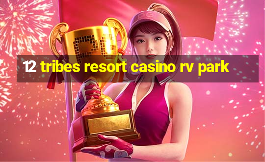 12 tribes resort casino rv park