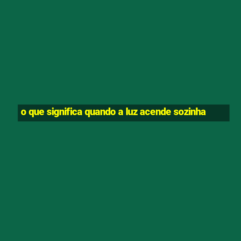 o que significa quando a luz acende sozinha