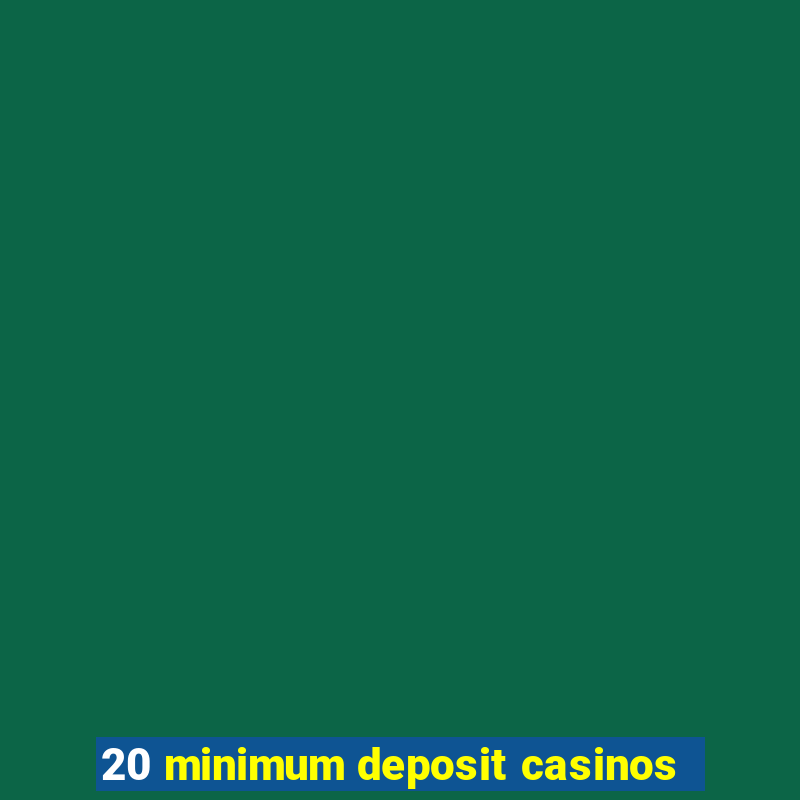 20 minimum deposit casinos