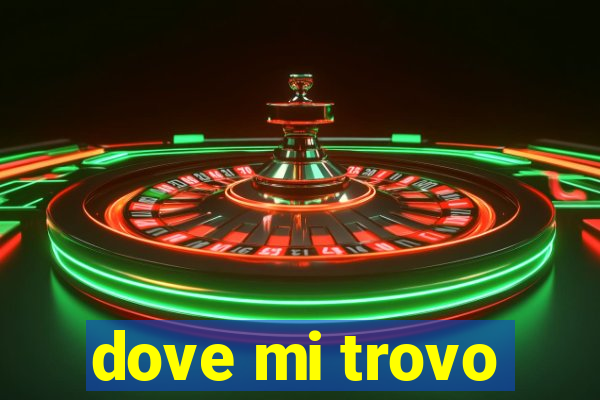 dove mi trovo