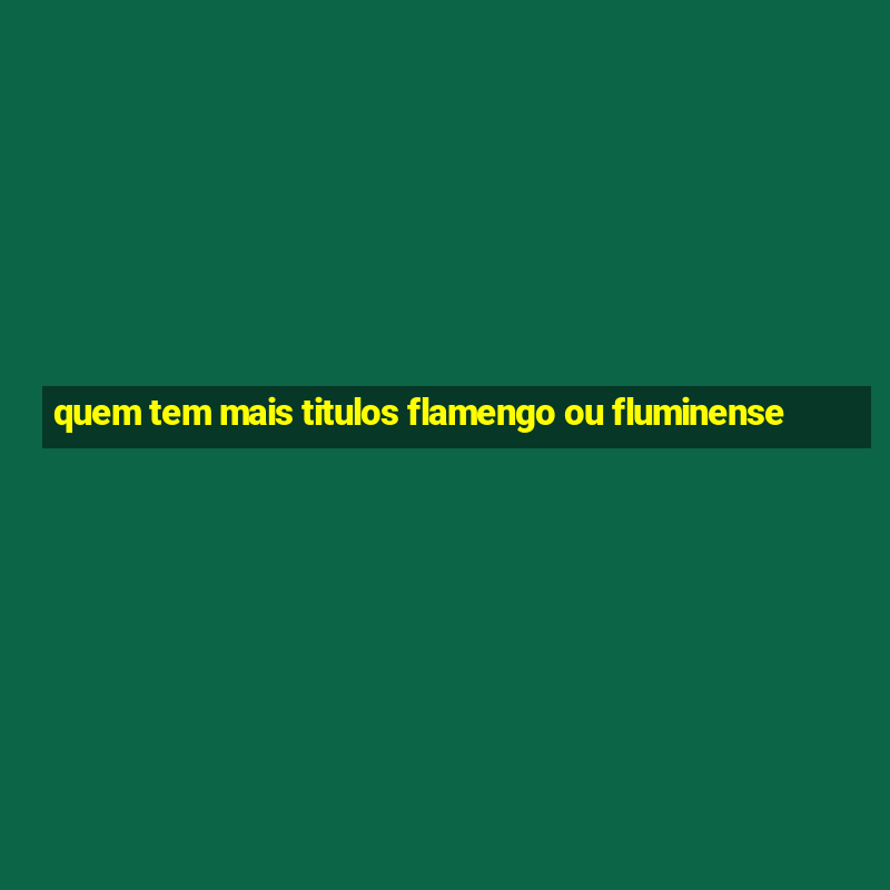 quem tem mais titulos flamengo ou fluminense