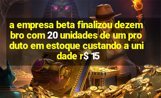 a empresa beta finalizou dezembro com 20 unidades de um produto em estoque custando a unidade r$ 15