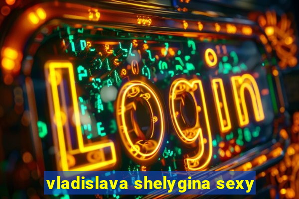 vladislava shelygina sexy