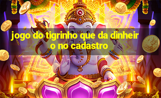 jogo do tigrinho que da dinheiro no cadastro