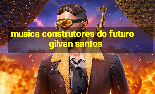 musica construtores do futuro gilvan santos