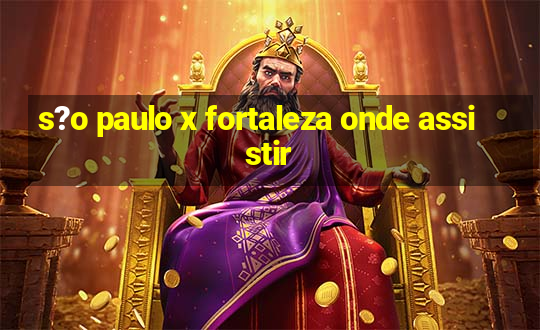 s?o paulo x fortaleza onde assistir