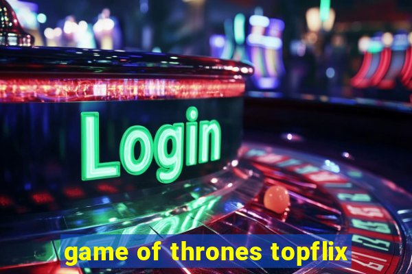 game of thrones topflix