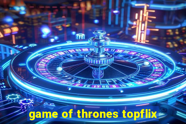 game of thrones topflix