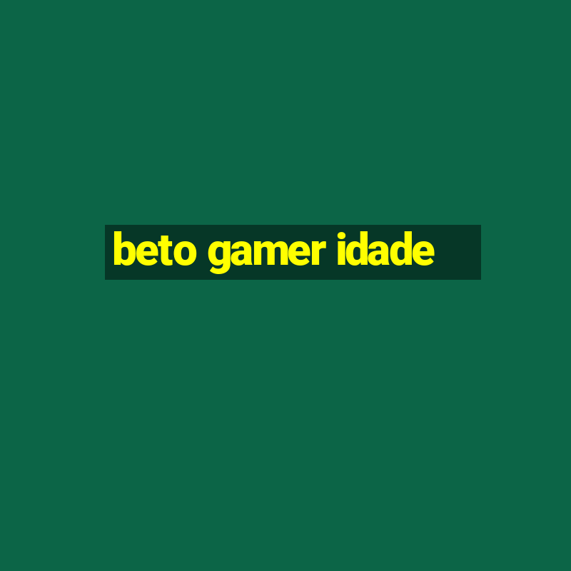 beto gamer idade