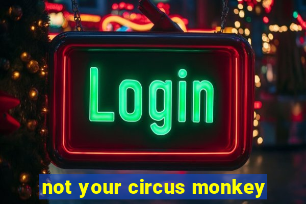 not your circus monkey