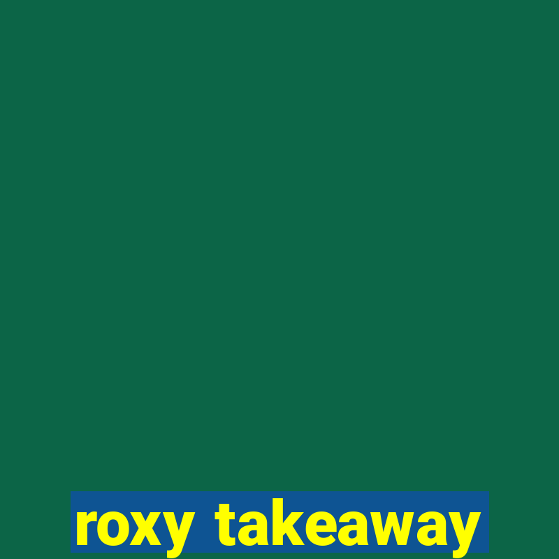 roxy takeaway