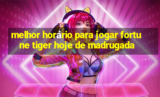 melhor horário para jogar fortune tiger hoje de madrugada