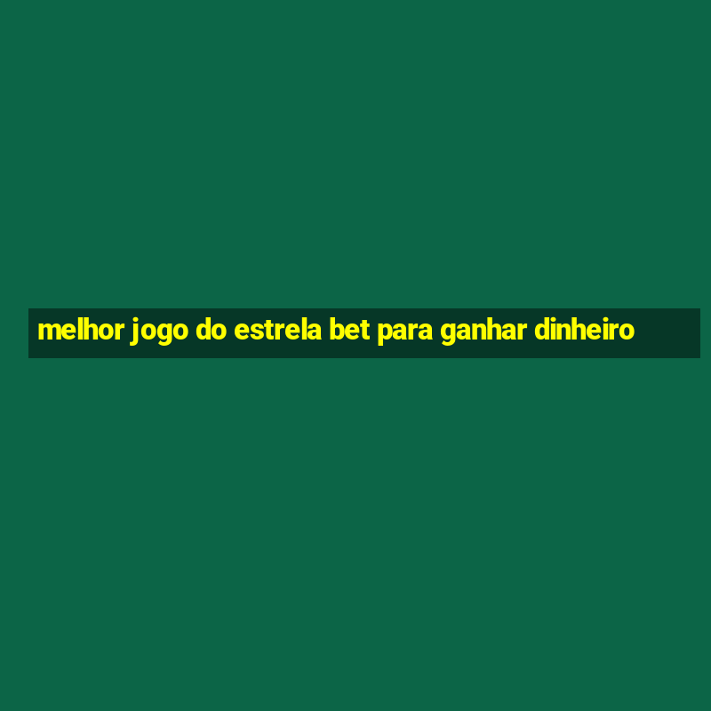 melhor jogo do estrela bet para ganhar dinheiro