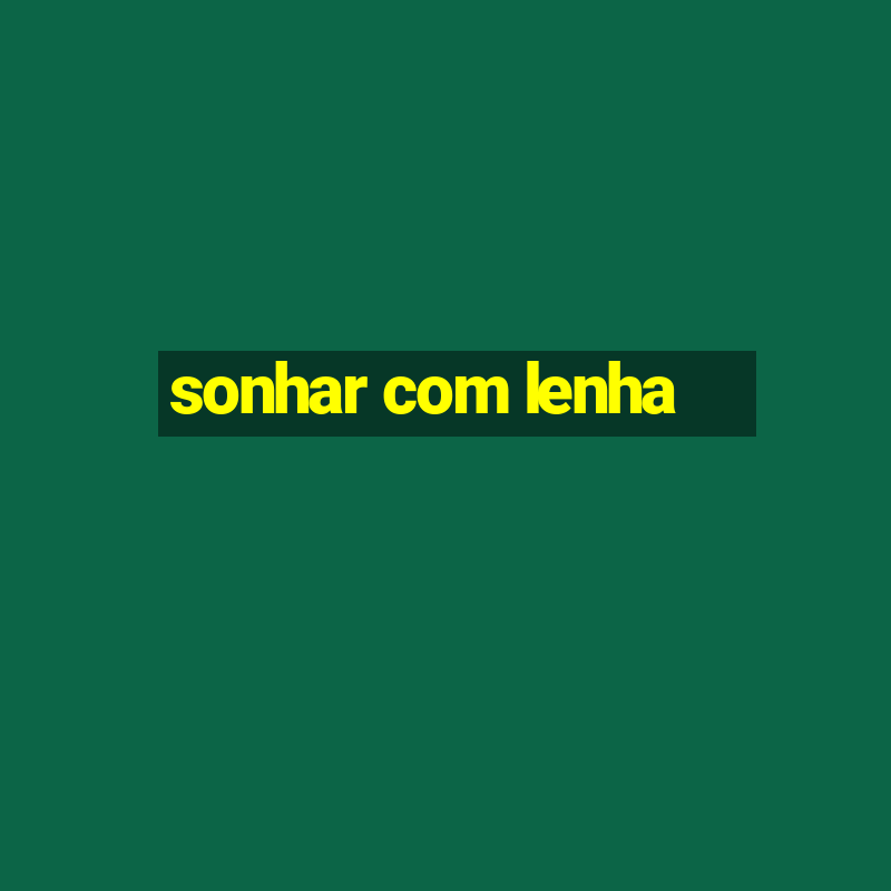 sonhar com lenha