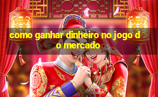 como ganhar dinheiro no jogo do mercado