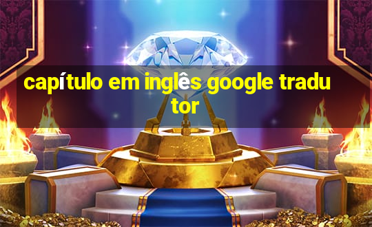 capítulo em inglês google tradutor