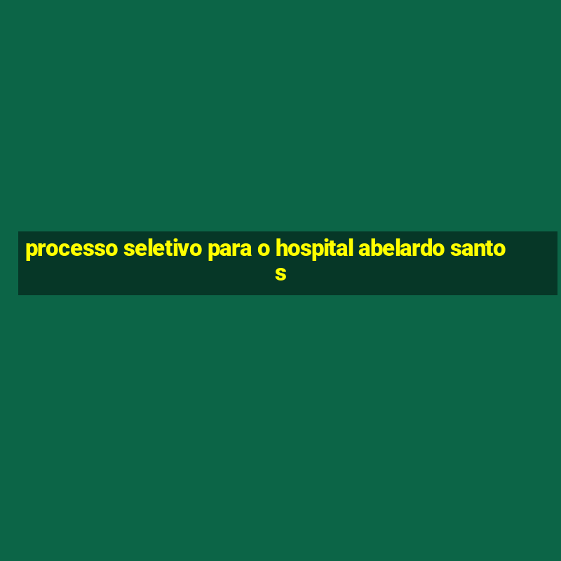 processo seletivo para o hospital abelardo santos