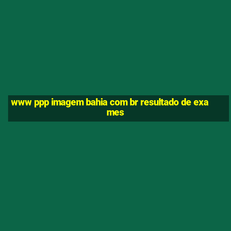 www ppp imagem bahia com br resultado de exames