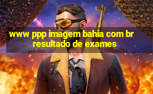 www ppp imagem bahia com br resultado de exames