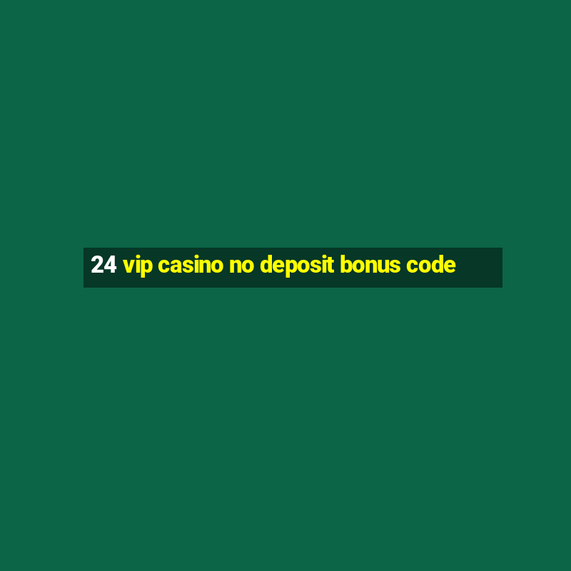 24 vip casino no deposit bonus code