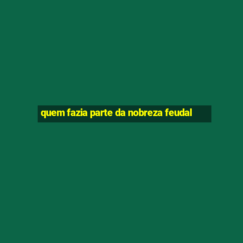 quem fazia parte da nobreza feudal