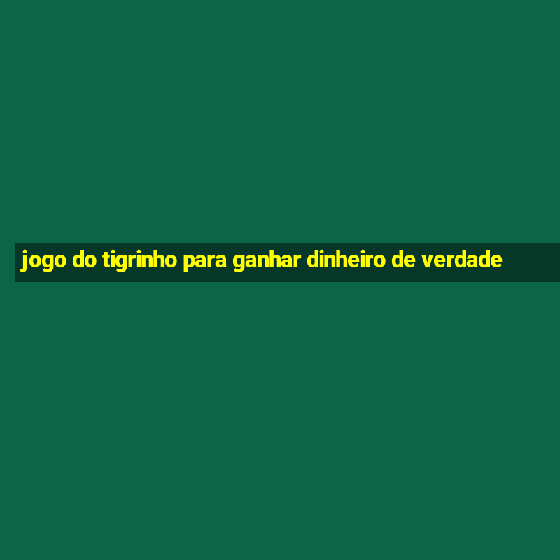 jogo do tigrinho para ganhar dinheiro de verdade