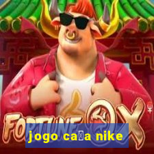 jogo ca莽a nike