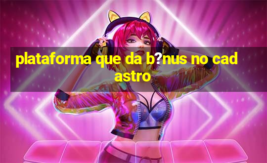 plataforma que da b?nus no cadastro