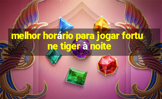 melhor horário para jogar fortune tiger à noite