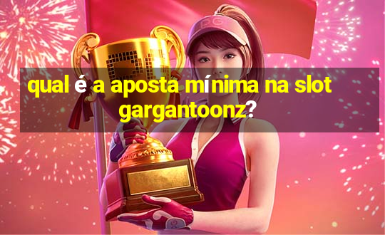 qual é a aposta mínima na slot gargantoonz?