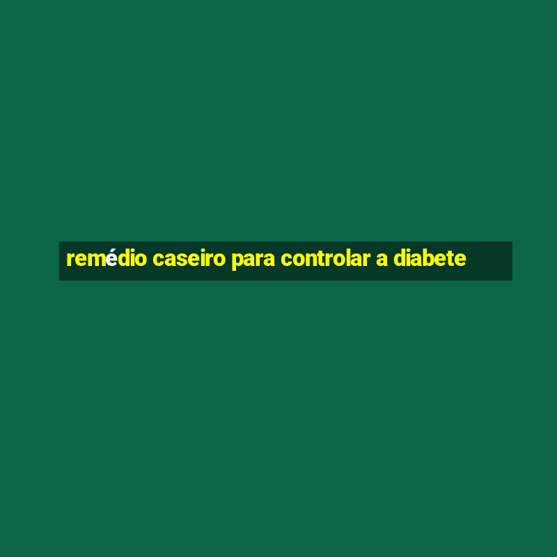 remédio caseiro para controlar a diabete