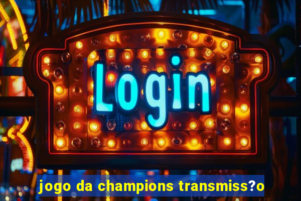 jogo da champions transmiss?o