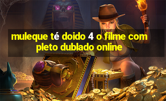 muleque té doido 4 o filme completo dublado online