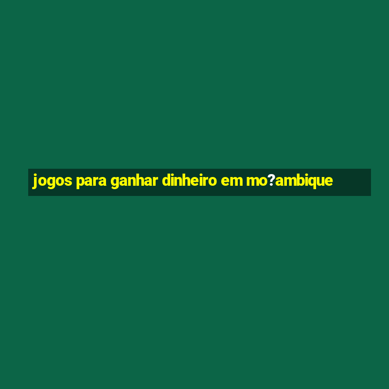 jogos para ganhar dinheiro em mo?ambique