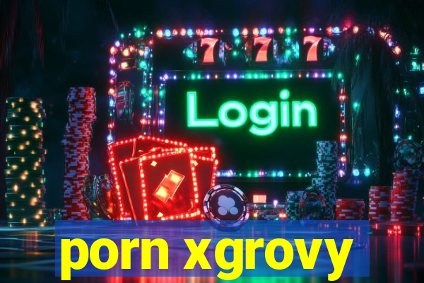 porn xgrovy