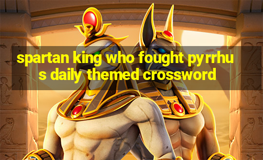 spartan king who fought pyrrhus daily themed crossword