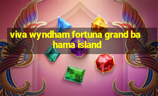 viva wyndham fortuna grand bahama island