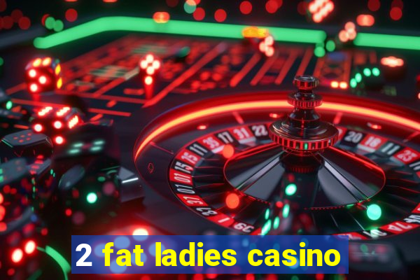 2 fat ladies casino