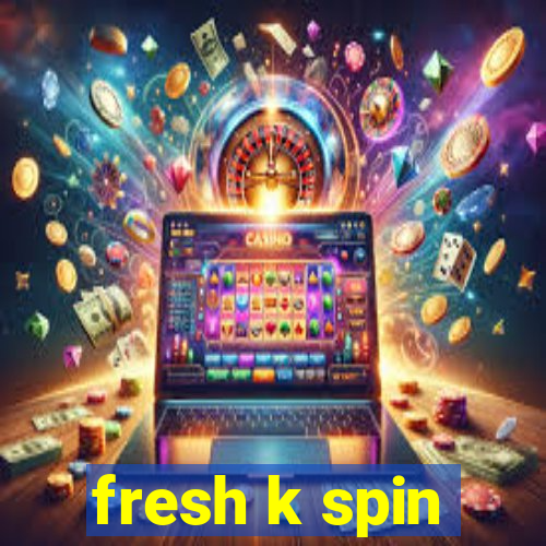 fresh k spin