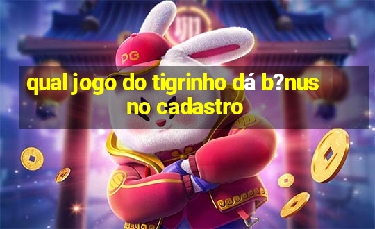 qual jogo do tigrinho dá b?nus no cadastro