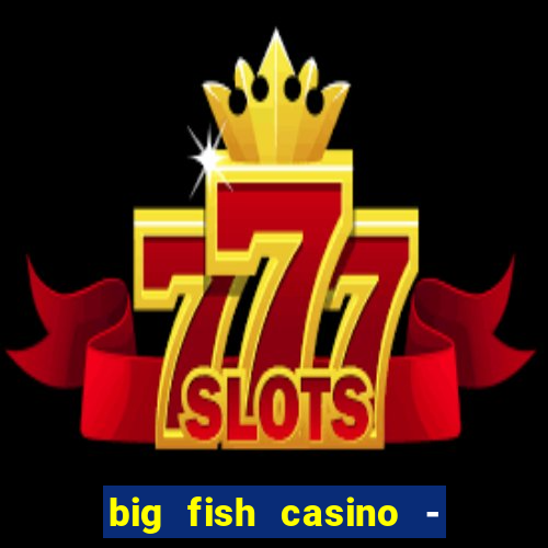 big fish casino - social slots