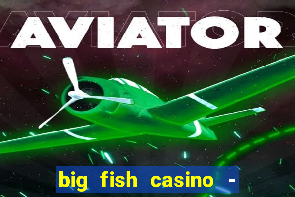 big fish casino - social slots